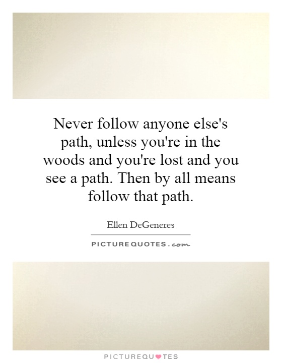 Never follow anyone else's path, unless you're in the woods and you're lost and you see a path. Then by all means follow that path Picture Quote #1