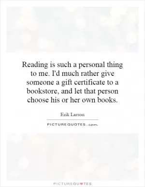 Reading is such a personal thing to me. I'd much rather give someone a gift certificate to a bookstore, and let that person choose his or her own books Picture Quote #1