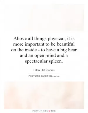 Above all things physical, it is more important to be beautiful on the inside - to have a big hear and an open mind and a spectacular spleen Picture Quote #1