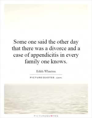 Some one said the other day that there was a divorce and a case of appendicitis in every family one knows Picture Quote #1