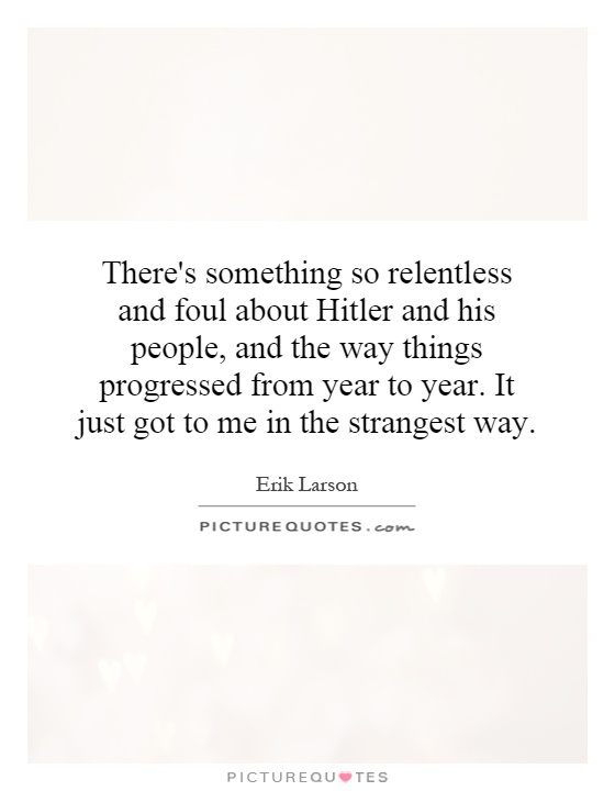 There's something so relentless and foul about Hitler and his people, and the way things progressed from year to year. It just got to me in the strangest way Picture Quote #1
