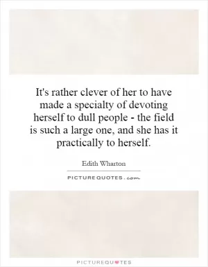 It's rather clever of her to have made a specialty of devoting herself to dull people - the field is such a large one, and she has it practically to herself Picture Quote #1