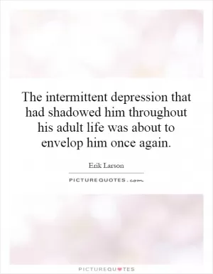 The intermittent depression that had shadowed him throughout his adult life was about to envelop him once again Picture Quote #1