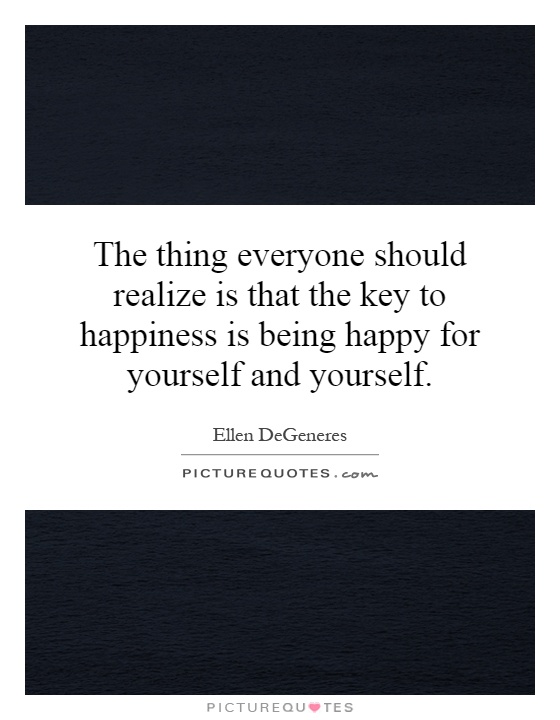 The thing everyone should realize is that the key to happiness is being happy for yourself and yourself Picture Quote #1