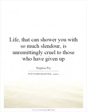 Life, that can shower you with so much slendour, is unremittingly cruel to those who have given up Picture Quote #1