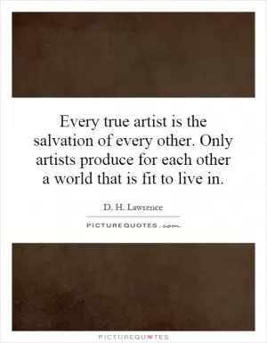 Every true artist is the salvation of every other. Only artists produce for each other a world that is fit to live in Picture Quote #1