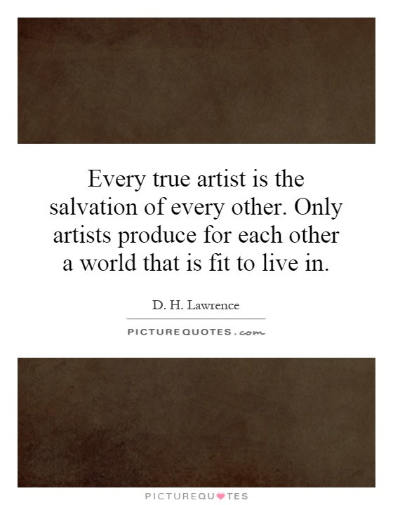 Every true artist is the salvation of every other. Only artists produce for each other a world that is fit to live in Picture Quote #1