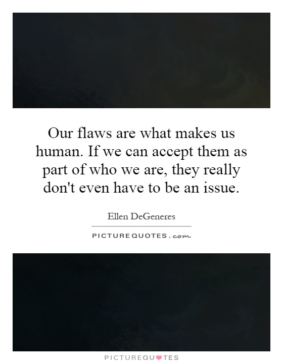 Our flaws are what makes us human. If we can accept them as part of who we are, they really don't even have to be an issue Picture Quote #1
