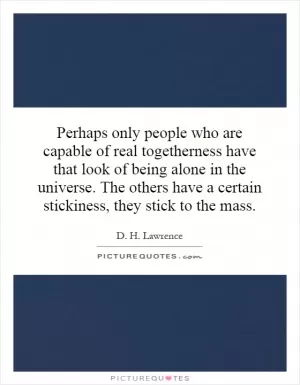 Perhaps only people who are capable of real togetherness have that look of being alone in the universe. The others have a certain stickiness, they stick to the mass Picture Quote #1