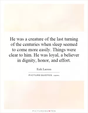 He was a creature of the last turning of the centuries when sleep seemed to come more easily. Things were clear to him. He was loyal, a believer in dignity, honor, and effort Picture Quote #1