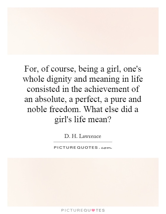 For, of course, being a girl, one's whole dignity and meaning in life consisted in the achievement of an absolute, a perfect, a pure and noble freedom. What else did a girl's life mean? Picture Quote #1