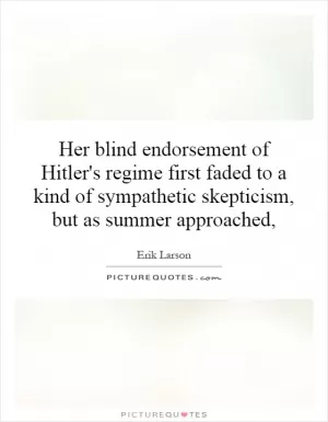 Her blind endorsement of Hitler's regime first faded to a kind of sympathetic skepticism, but as summer approached, Picture Quote #1