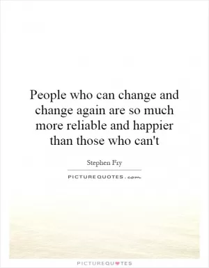People who can change and change again are so much more reliable and happier than those who can't Picture Quote #1