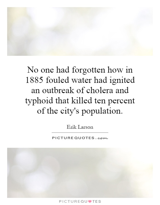 No one had forgotten how in 1885 fouled water had ignited an outbreak of cholera and typhoid that killed ten percent of the city's population Picture Quote #1