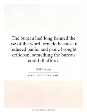 The bureau had long banned the use of the word tornado because it induced panic, and panic brought criticism, something the bureau could ill afford Picture Quote #1