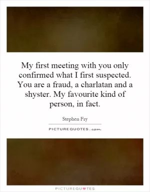 My first meeting with you only confirmed what I first suspected. You are a fraud, a charlatan and a shyster. My favourite kind of person, in fact Picture Quote #1