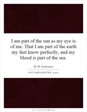 I am part of the sun as my eye is of me. That I am part of the earth my feet know perfectly, and my blood is part of the sea Picture Quote #1