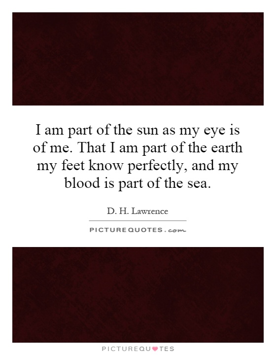 I am part of the sun as my eye is of me. That I am part of the earth my feet know perfectly, and my blood is part of the sea Picture Quote #1