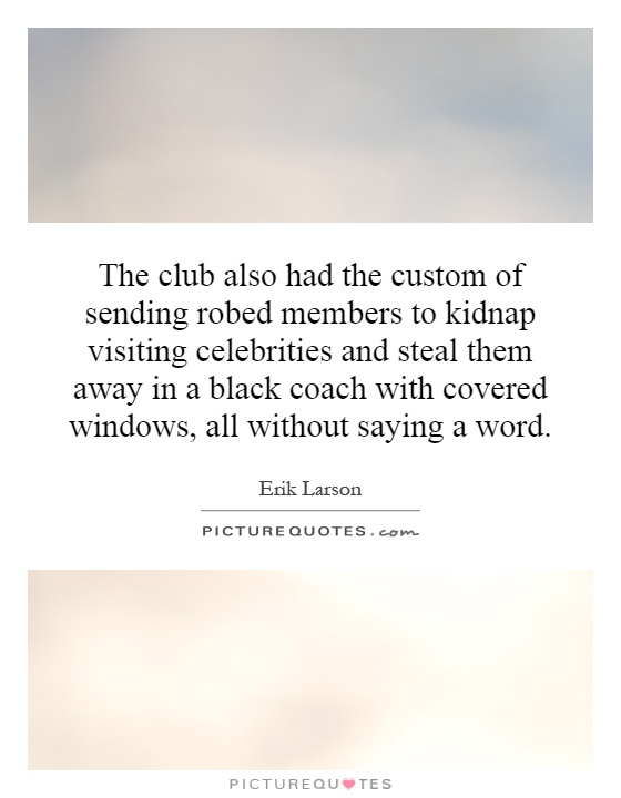 The club also had the custom of sending robed members to kidnap visiting celebrities and steal them away in a black coach with covered windows, all without saying a word Picture Quote #1