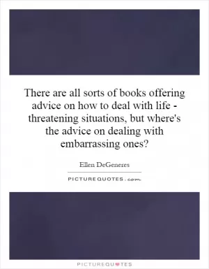 There are all sorts of books offering advice on how to deal with life - threatening situations, but where's the advice on dealing with embarrassing ones? Picture Quote #1