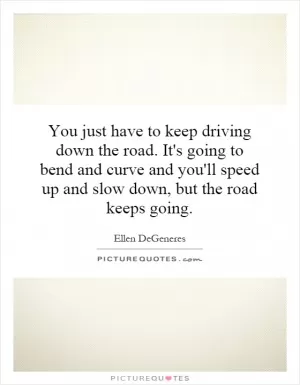You just have to keep driving down the road. It's going to bend and curve and you'll speed up and slow down, but the road keeps going Picture Quote #1