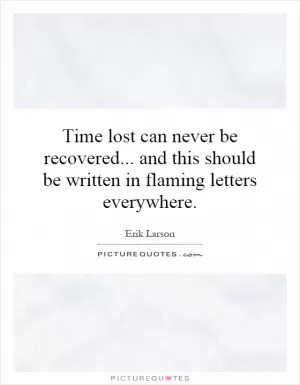 Time lost can never be recovered... and this should be written in flaming letters everywhere Picture Quote #1