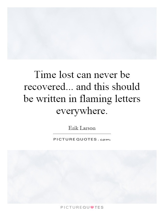 Time lost can never be recovered... and this should be written in flaming letters everywhere Picture Quote #1
