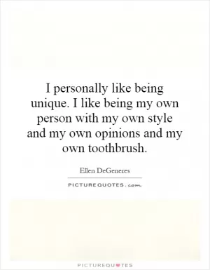 I personally like being unique. I like being my own person with my own style and my own opinions and my own toothbrush Picture Quote #1