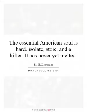 The essential American soul is hard, isolate, stoic, and a killer. It has never yet melted Picture Quote #1