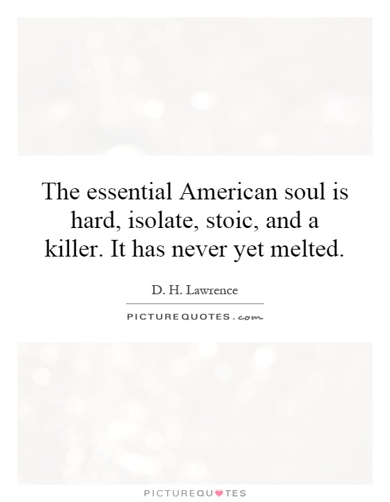 The essential American soul is hard, isolate, stoic, and a killer. It has never yet melted Picture Quote #1