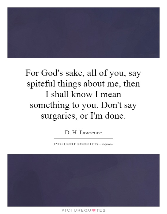 For God's sake, all of you, say spiteful things about me, then I shall know I mean something to you. Don't say surgaries, or I'm done Picture Quote #1