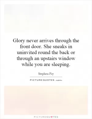 Glory never arrives through the front door. She sneaks in uninvited round the back or through an upstairs window while you are sleeping Picture Quote #1