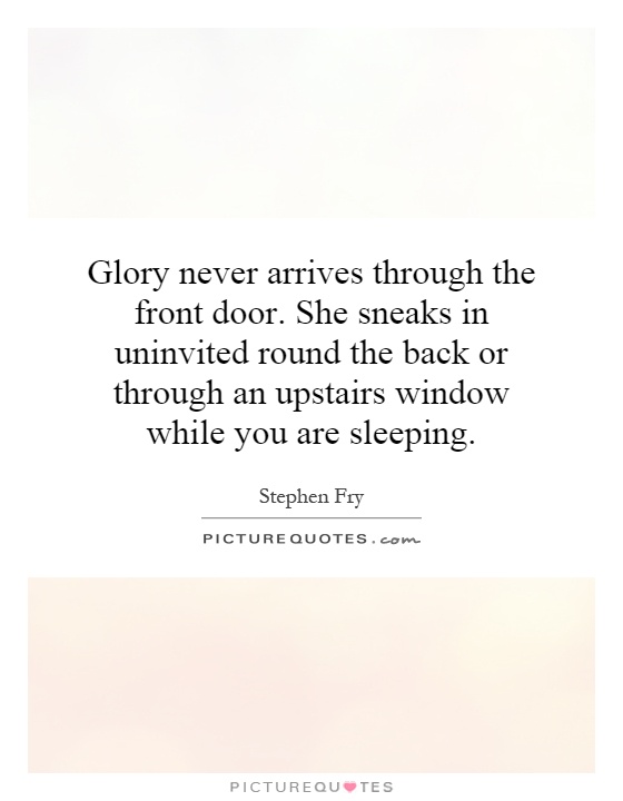 Glory never arrives through the front door. She sneaks in uninvited round the back or through an upstairs window while you are sleeping Picture Quote #1