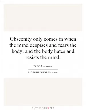 Obscenity only comes in when the mind despises and fears the body, and the body hates and resists the mind Picture Quote #1