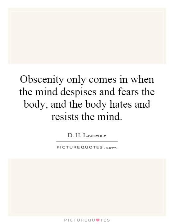 Obscenity only comes in when the mind despises and fears the body, and the body hates and resists the mind Picture Quote #1
