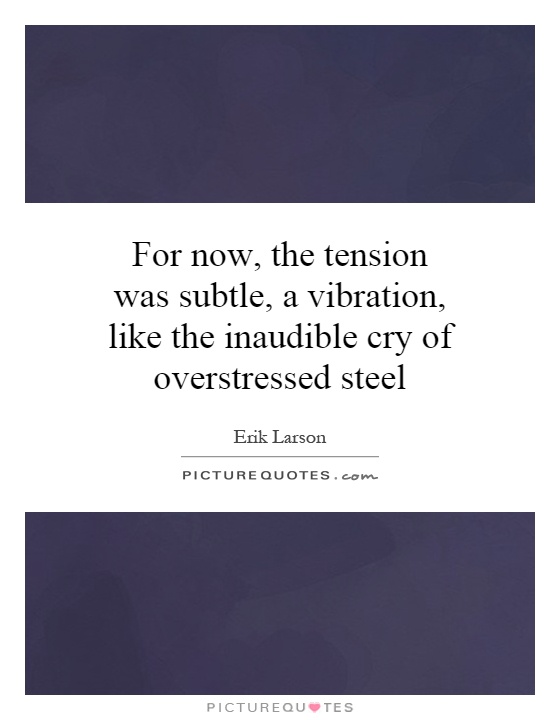 For now, the tension was subtle, a vibration, like the inaudible cry of overstressed steel Picture Quote #1