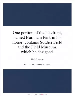 One portion of the lakefront, named Burnham Park in his honor, contains Soldier Field and the Field Museum, which he designed Picture Quote #1