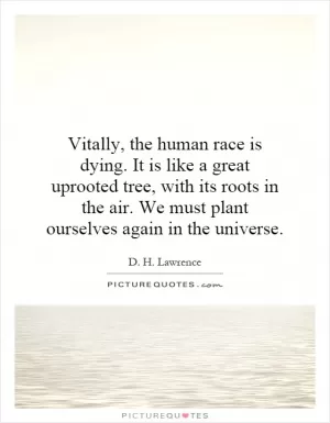 Vitally, the human race is dying. It is like a great uprooted tree, with its roots in the air. We must plant ourselves again in the universe Picture Quote #1