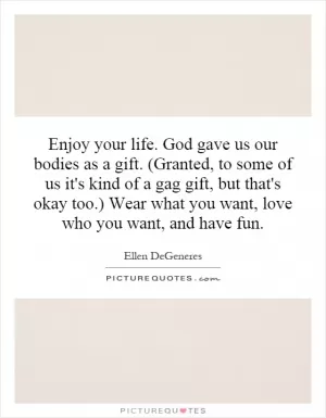 Enjoy your life. God gave us our bodies as a gift. (Granted, to some of us it's kind of a gag gift, but that's okay too.) Wear what you want, love who you want, and have fun Picture Quote #1