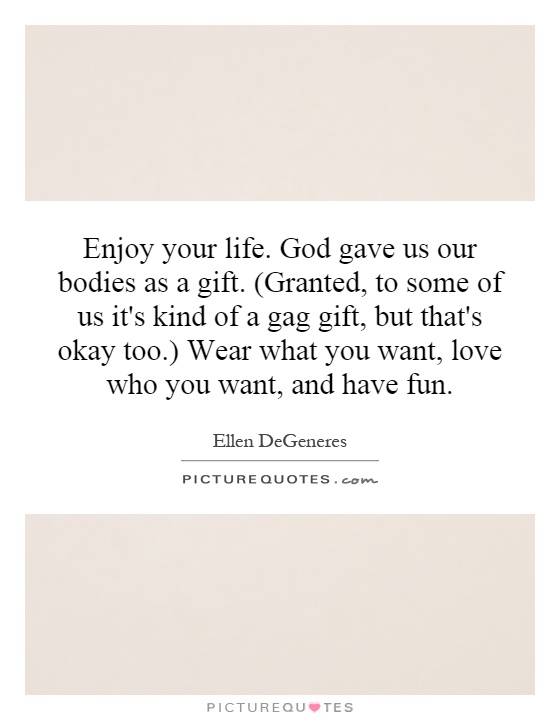 Enjoy your life. God gave us our bodies as a gift. (Granted, to some of us it's kind of a gag gift, but that's okay too.) Wear what you want, love who you want, and have fun Picture Quote #1