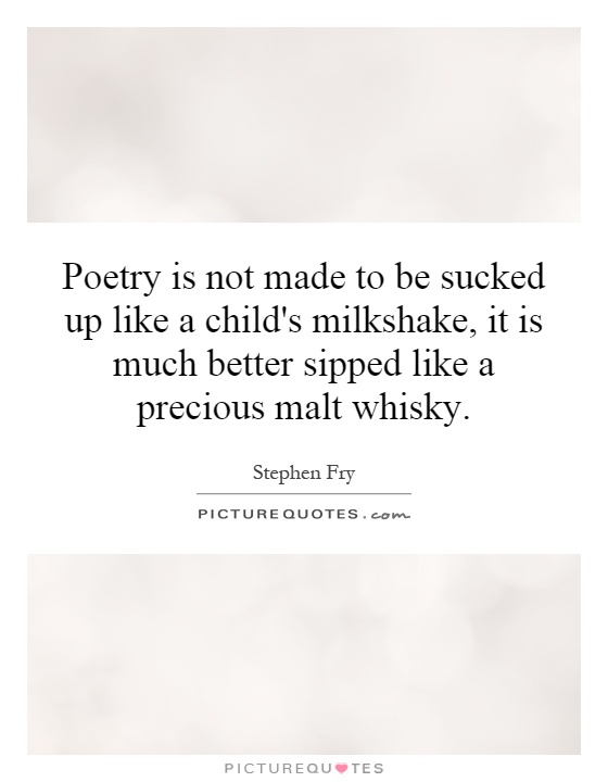 Poetry is not made to be sucked up like a child's milkshake, it is much better sipped like a precious malt whisky Picture Quote #1