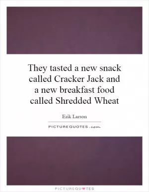 They tasted a new snack called Cracker Jack and a new breakfast food called Shredded Wheat Picture Quote #1
