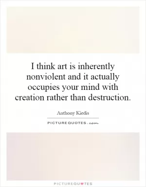 I think art is inherently nonviolent and it actually occupies your mind with creation rather than destruction Picture Quote #1