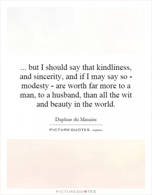 ... but I should say that kindliness, and sincerity, and if I may say so - modesty - are worth far more to a man, to a husband, than all the wit and beauty in the world Picture Quote #1