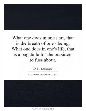 What one does in one's art, that is the breath of one's being. What one does in one's life, that is a bagatelle for the outsiders to fuss about Picture Quote #1