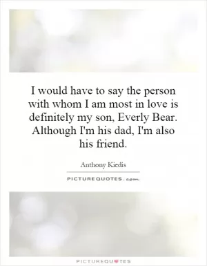 I would have to say the person with whom I am most in love is definitely my son, Everly Bear. Although I'm his dad, I'm also his friend Picture Quote #1