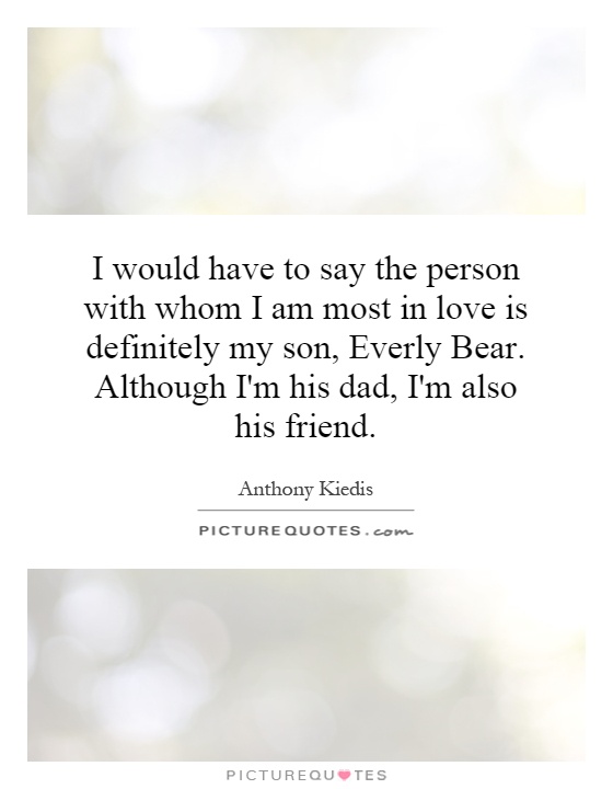I would have to say the person with whom I am most in love is definitely my son, Everly Bear. Although I'm his dad, I'm also his friend Picture Quote #1