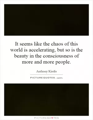 It seems like the chaos of this world is accelerating, but so is the beauty in the consciousness of more and more people Picture Quote #1