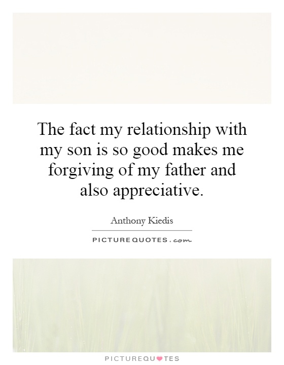 The fact my relationship with my son is so good makes me forgiving of my father and also appreciative Picture Quote #1