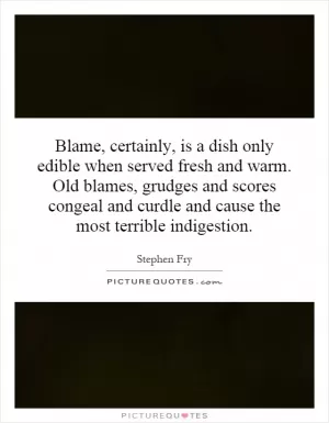 Blame, certainly, is a dish only edible when served fresh and warm. Old blames, grudges and scores congeal and curdle and cause the most terrible indigestion Picture Quote #1